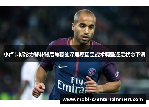 小卢卡斯沦为替补背后隐藏的深层原因是战术调整还是状态下滑 小卢卡斯沦为替补背后隐藏的深层原因是战术调整还是状态下滑