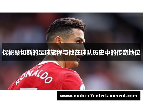 探秘桑切斯的足球旅程与他在球队历史中的传奇地位 探秘桑切斯的足球旅程与他在球队历史中的传奇地位
