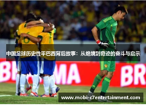 中国足球历史性平巴西背后故事:从绝境到奇迹的奋斗与启示 中国足球历史性平巴西背后故事:从绝境到奇迹的奋斗与启示