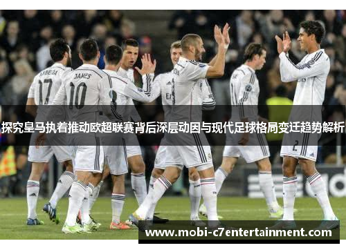 探究皇马执着推动欧超联赛背后深层动因与现代足球格局变迁趋势解析 探究皇马执着推动欧超联赛背后深层动因与现代足球格局变迁趋势解析