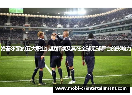 洛塞尔索的五大职业成就解读及其在全球足球舞台的影响力