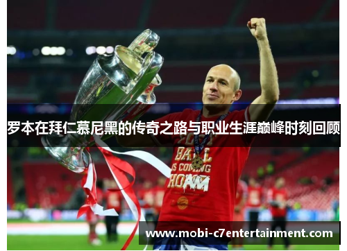罗本在拜仁慕尼黑的传奇之路与职业生涯巅峰时刻回顾