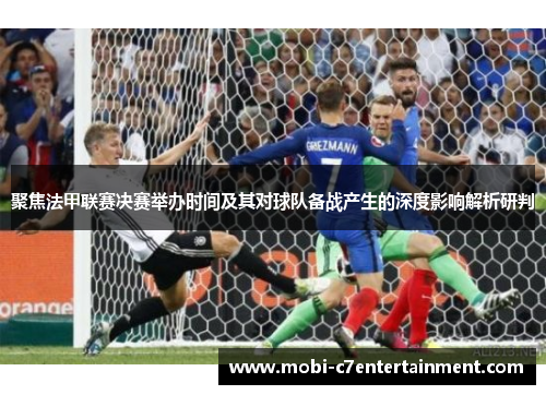 聚焦法甲联赛决赛举办时间及其对球队备战产生的深度影响解析研判