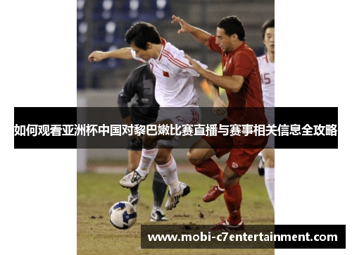 如何观看亚洲杯中国对黎巴嫩比赛直播与赛事相关信息全攻略