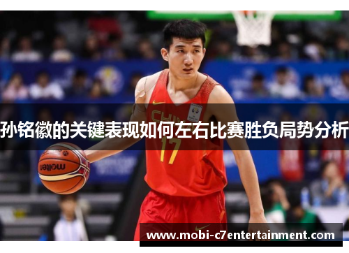 孙铭徽的关键表现如何左右比赛胜负局势分析 孙铭徽的关键表现如何左右比赛胜负局势分析