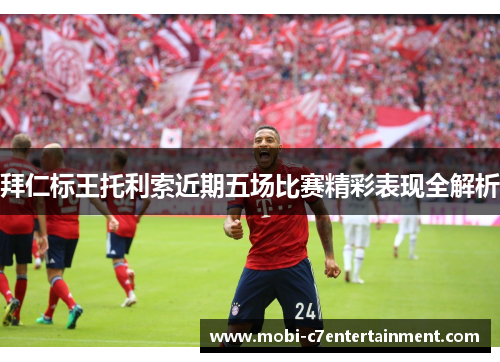 拜仁标王托利索近期五场比赛精彩表现全解析 拜仁标王托利索近期五场比赛精彩表现全解析