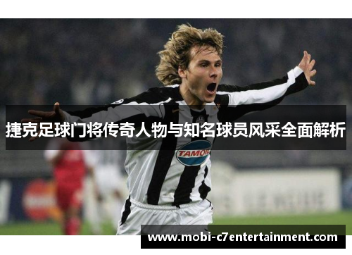 捷克足球门将传奇人物与知名球员风采全面解析