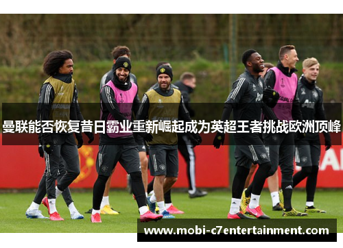 曼联能否恢复昔日霸业重新崛起成为英超王者挑战欧洲顶峰