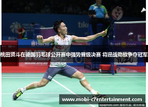 桃田贤斗在德国羽毛球公开赛中强势晋级决赛 将迎战劲敌争夺冠军