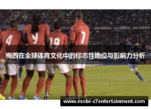 梅西在全球体育文化中的标志性地位与影响力分析