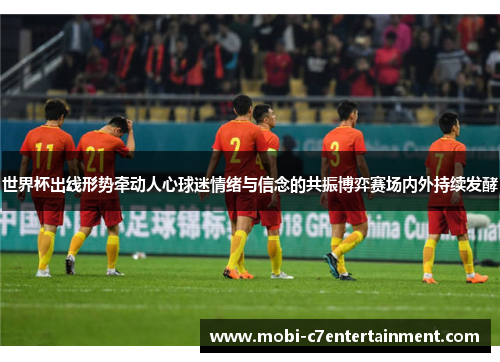 世界杯出线形势牵动人心球迷情绪与信念的共振博弈赛场内外持续发酵