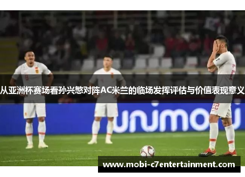 从亚洲杯赛场看孙兴慜对阵AC米兰的临场发挥评估与价值表现意义