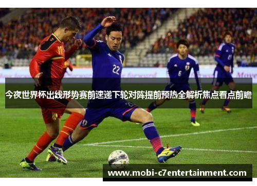 今夜世界杯出线形势赛前速递下轮对阵提前预热全解析焦点看点前瞻