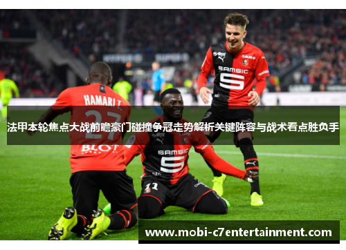 法甲本轮焦点大战前瞻豪门碰撞争冠走势解析关键阵容与战术看点胜负手