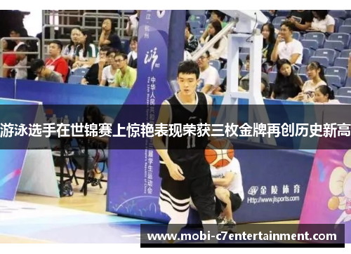 游泳选手在世锦赛上惊艳表现荣获三枚金牌再创历史新高