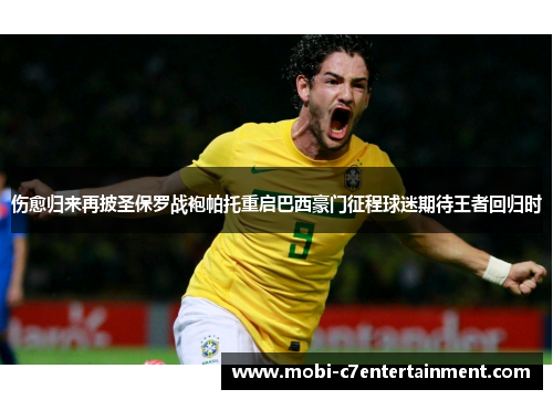 伤愈归来再披圣保罗战袍帕托重启巴西豪门征程球迷期待王者回归时 伤愈归来再披圣保罗战袍帕托重启巴西豪门征程球迷期待王者回归时