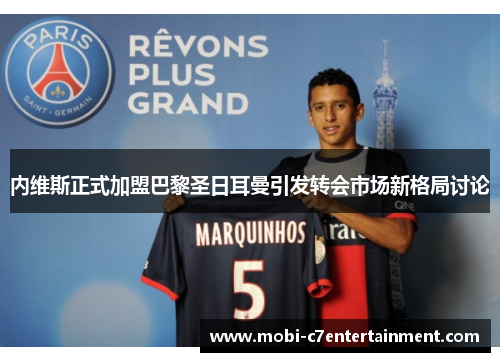 内维斯正式加盟巴黎圣日耳曼引发转会市场新格局讨论 内维斯正式加盟巴黎圣日耳曼引发转会市场新格局讨论