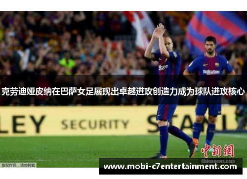 克劳迪娅皮纳在巴萨女足展现出卓越进攻创造力成为球队进攻核心 克劳迪娅皮纳在巴萨女足展现出卓越进攻创造力成为球队进攻核心