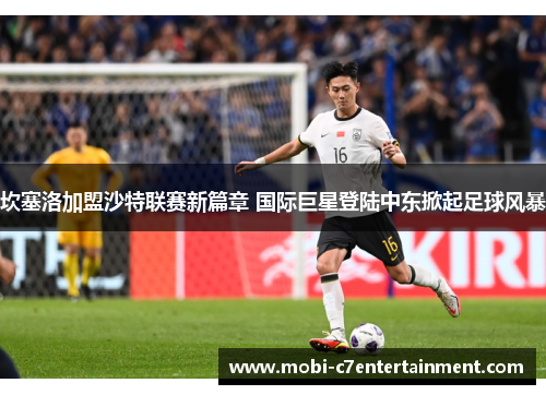 坎塞洛加盟沙特联赛新篇章 国际巨星登陆中东掀起足球风暴