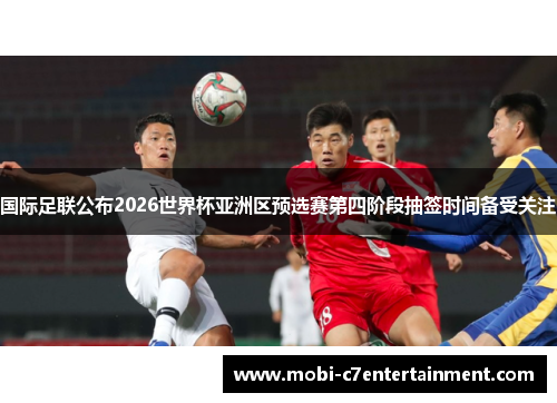 国际足联公布2026世界杯亚洲区预选赛第四阶段抽签时间备受关注