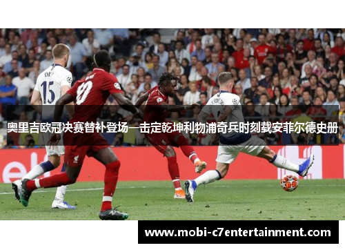 奥里吉欧冠决赛替补登场一击定乾坤利物浦奇兵时刻载安菲尔德史册 奥里吉欧冠决赛替补登场一击定乾坤利物浦奇兵时刻载安菲尔德史册