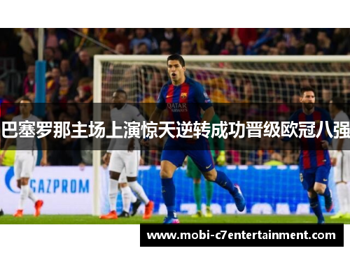巴塞罗那主场上演惊天逆转成功晋级欧冠八强 巴塞罗那主场上演惊天逆转成功晋级欧冠八强