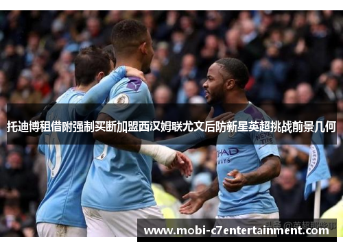 托迪博租借附强制买断加盟西汉姆联尤文后防新星英超挑战前景几何