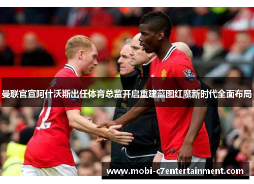 曼联官宣阿什沃斯出任体育总监开启重建蓝图红魔新时代全面布局