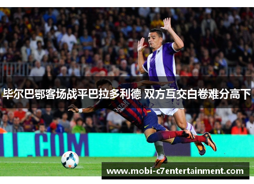 毕尔巴鄂客场战平巴拉多利德 双方互交白卷难分高下