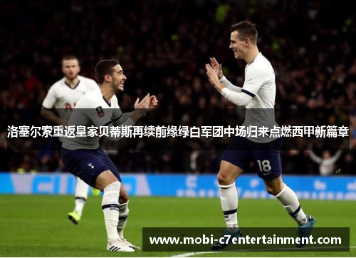 洛塞尔索重返皇家贝蒂斯再续前缘绿白军团中场归来点燃西甲新篇章