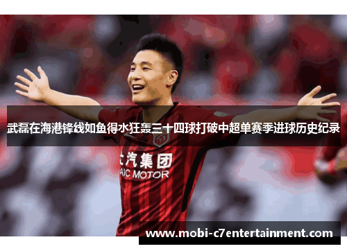 武磊在海港锋线如鱼得水狂轰三十四球打破中超单赛季进球历史纪录