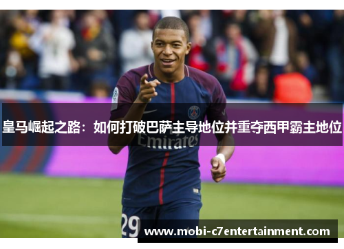 皇马崛起之路：如何打破巴萨主导地位并重夺西甲霸主地位