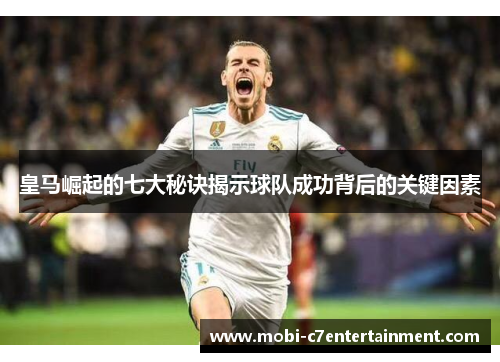 皇马崛起的七大秘诀揭示球队成功背后的关键因素