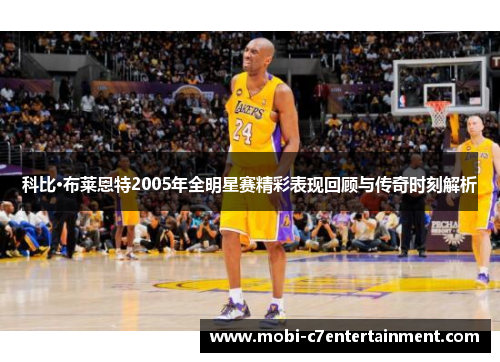 科比·布莱恩特2005年全明星赛精彩表现回顾与传奇时刻解析
