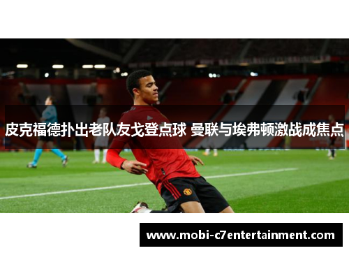 皮克福德扑出老队友戈登点球 曼联与埃弗顿激战成焦点
