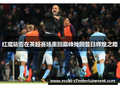 红魔能否在英超赛场重回巅峰找回昔日辉煌之路