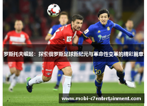罗斯托夫崛起：探索俄罗斯足球新纪元与革命性变革的精彩篇章