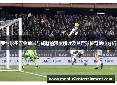 罗纳尔多五金荣誉与成就的深度解读及其足球传奇地位分析 罗纳尔多五金荣誉与成就的深度解读及其足球传奇地位分析