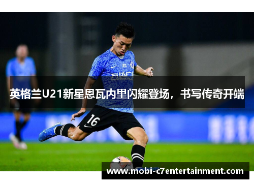 英格兰U21新星恩瓦内里闪耀登场,书写传奇开端 英格兰U21新星恩瓦内里闪耀登场,书写传奇开端