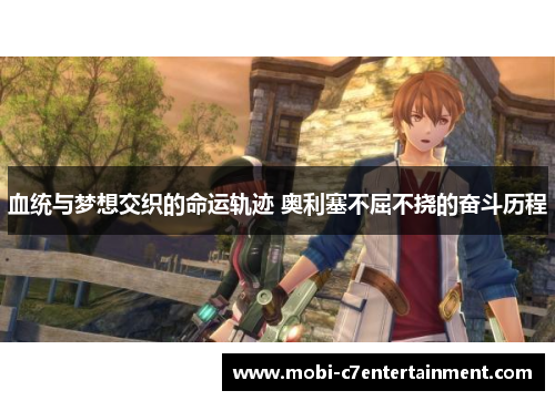 血统与梦想交织的命运轨迹 奥利塞不屈不挠的奋斗历程 血统与梦想交织的命运轨迹 奥利塞不屈不挠的奋斗历程