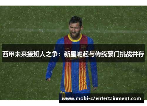 西甲未来接班人之争：新星崛起与传统豪门挑战并存