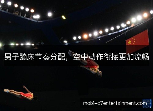 男子蹦床节奏分配,空中动作衔接更加流畅 男子蹦床节奏分配,空中动作衔接更加流畅