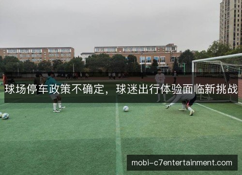 球场停车政策不确定，球迷出行体验面临新挑战