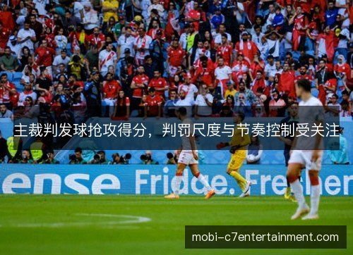 主裁判发球抢攻得分,判罚尺度与节奏控制受关注 主裁判发球抢攻得分,判罚尺度与节奏控制受关注